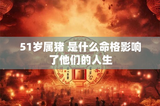 51岁属猪 是什么命格影响了他们的人生
