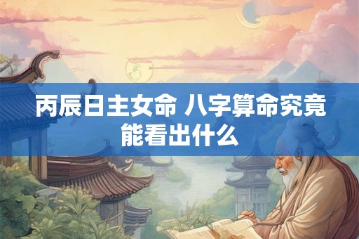 丙辰日主女命 八字算命究竟能看出什么