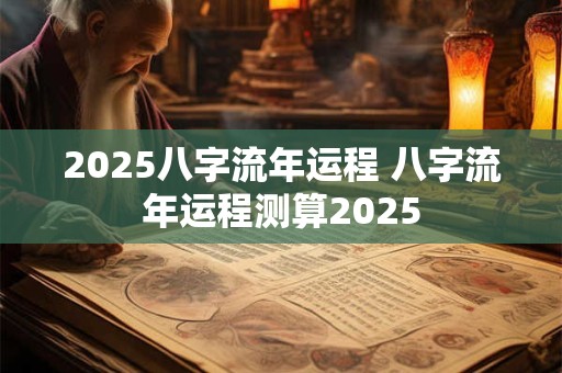 2025八字流年运程 八字流年运程测算2025