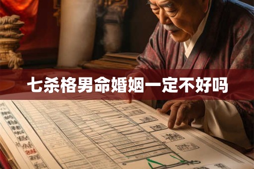 七杀格男命婚姻一定不好吗 七杀格男命婚姻一定不好吗
