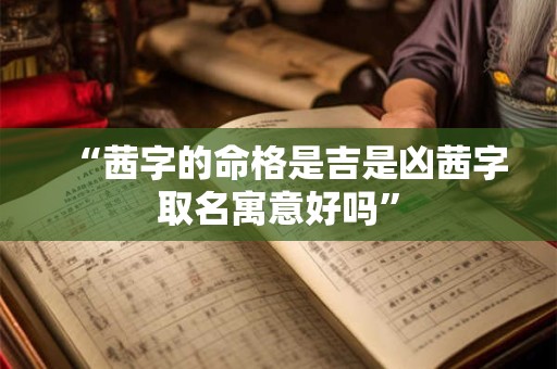 “茜字的命格是吉是凶茜字取名寓意好吗”