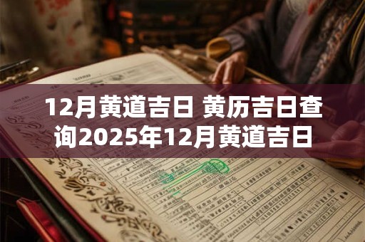 12月黄道吉日 黄历吉日查询2025年12月黄道吉日