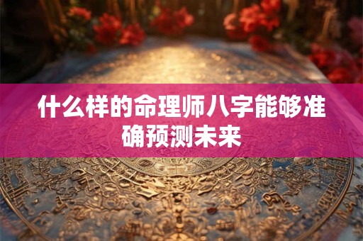 什么样的命理师八字能够准确预测未来