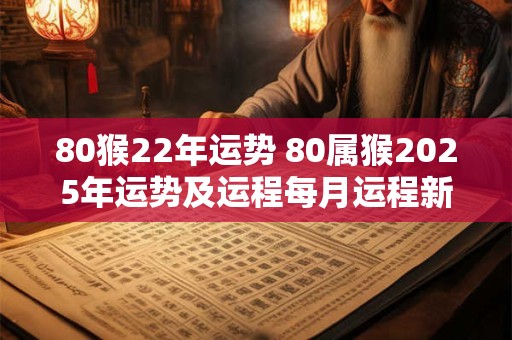 80猴22年运势 80属猴2025年运势及运程每月运程新浪网