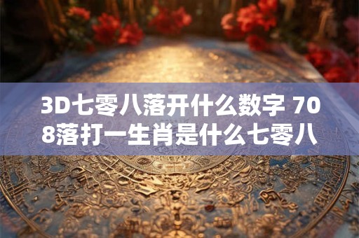3D七零八落开什么数字 708落打一生肖是什么七零八落是什么生肖
