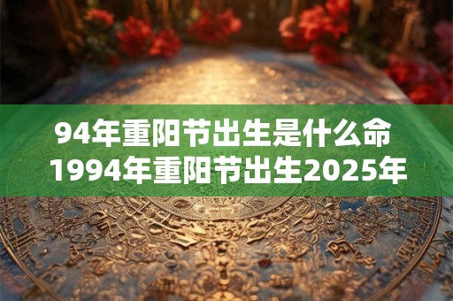 94年重阳节出生是什么命 1994年重阳节出生2025年多大 94年重阳节出生是什么命 1994年重阳节出生2025年多大
