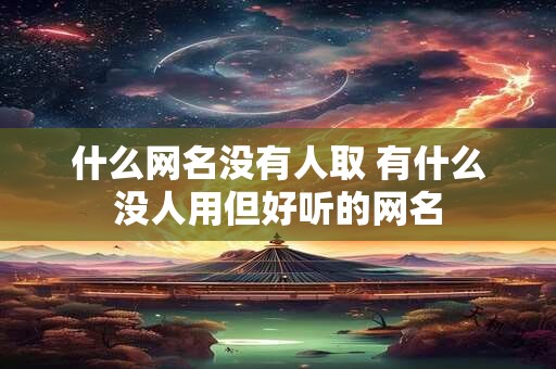 什么网名没有人取 有什么没人用但好听的网名