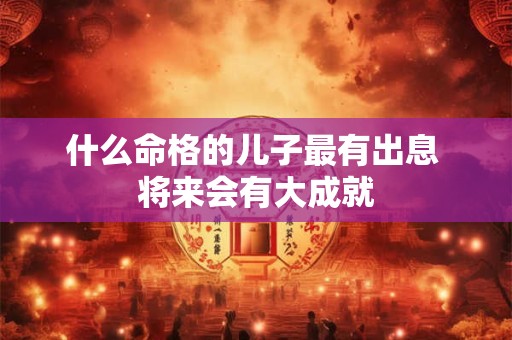 什么命格的儿子最有出息 将来会有大成就