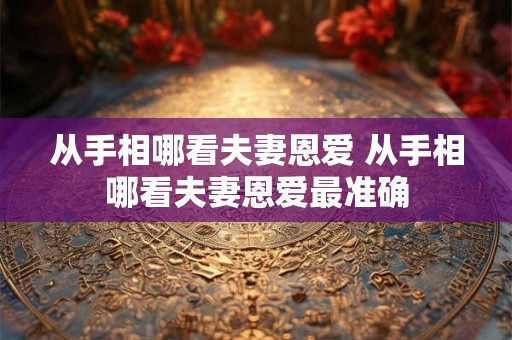 从手相哪看夫妻恩爱 从手相哪看夫妻恩爱最准确