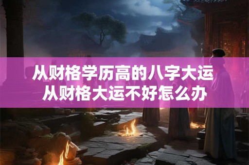 从财格学历高的八字大运 从财格大运不好怎么办