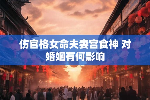 伤官格女命夫妻宫食神 对婚姻有何影响