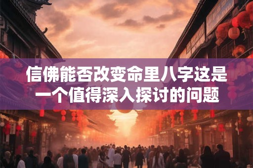 信佛能否改变命里八字这是一个值得深入探讨的问题