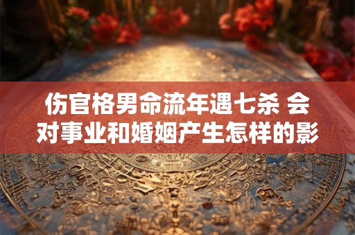 伤官格男命流年遇七杀 会对事业和婚姻产生怎样的影响