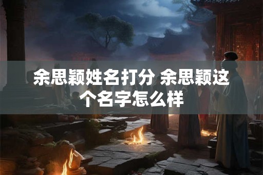 余思颖姓名打分 余思颖这个名字怎么样