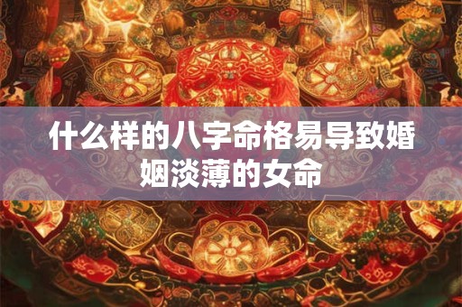 什么样的八字命格易导致婚姻淡薄的女命