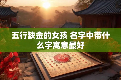 五行缺金的女孩 名字中带什么字寓意最好