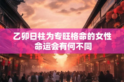 详细阅读:乙卯日柱为专旺格命的女性 命运会有何不同 乙卯日柱为专旺格命的女性 命运会有何不同