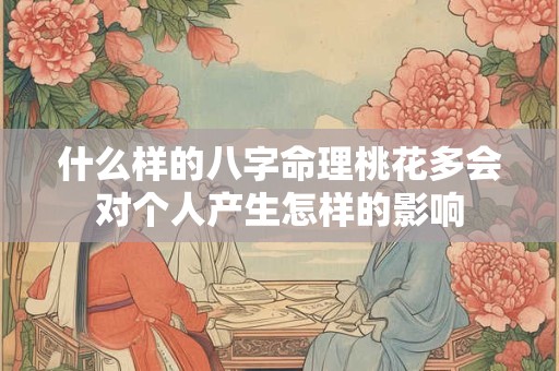 什么样的八字命理桃花多会对个人产生怎样的影响