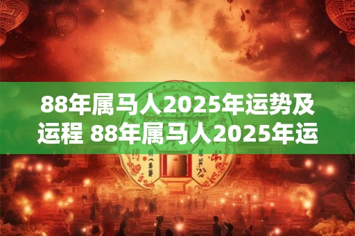 88年属马人2025年运势及运程 88年属马人2025年运势及运程详解