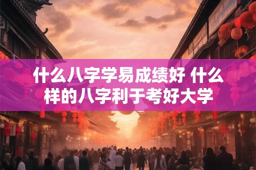 什么八字学易成绩好 什么样的八字利于考好大学