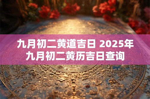 九月初二黄道吉日 2025年九月初二黄历吉日查询