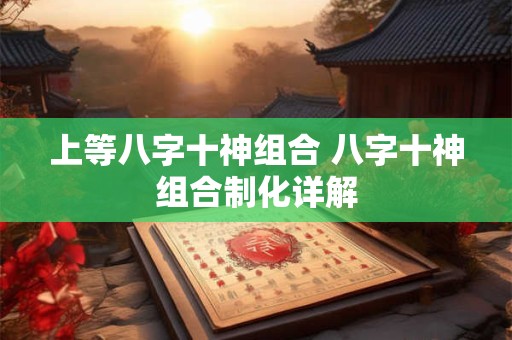 上等八字十神组合 八字十神组合制化详解