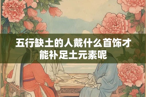五行缺土的人戴什么首饰才能补足土元素呢