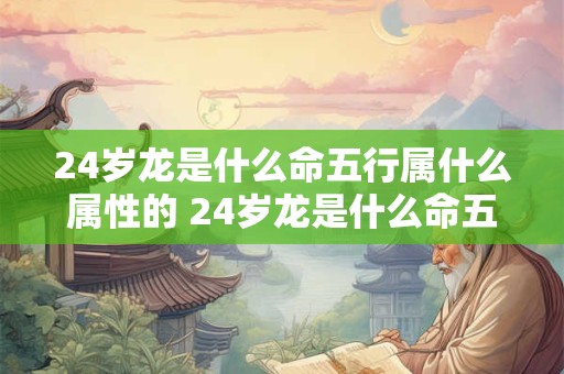 24岁龙是什么命五行属什么属性的 24岁龙是什么命五行属什么属性的呢 24岁龙是什么命五行属什么属性的 24岁龙是什么命五行属什么属性的呢