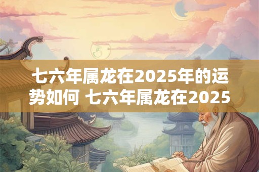 七六年属龙在2025年的运势如何 七六年属龙在2025年的运势如何 七六年属龙在2025年的运势如何 七六年属龙在2025年的运势如何