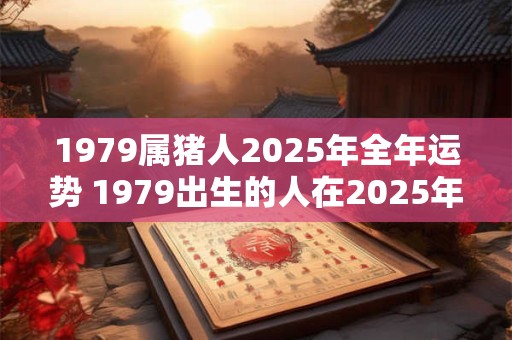 1979属猪人2025年全年运势 1979出生的人在2025年的运势