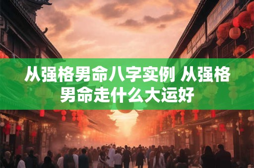 详细阅读:从强格男命八字实例 从强格男命走什么大运好 从强格男命八字实例 从强格男命走什么大运好