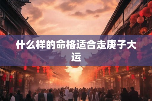 什么样的命格适合走庚子大运