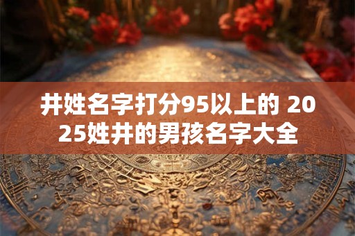 井姓名字打分95以上的 2025姓井的男孩名字大全