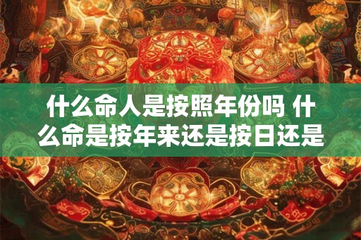 什么命人是按照年份吗 什么命是按年来还是按日还是按纳音五行