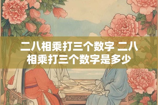 二八相乘打三个数字 二八相乘打三个数字是多少