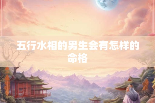 五行水相的男生会有怎样的命格