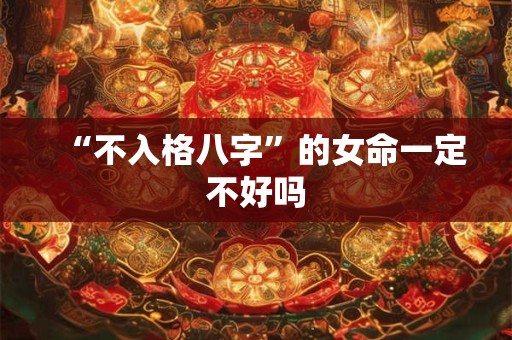 “不入格八字”的女命一定不好吗