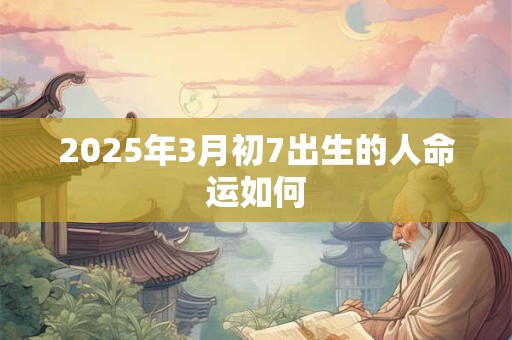 2025年3月初7出生的人命运如何