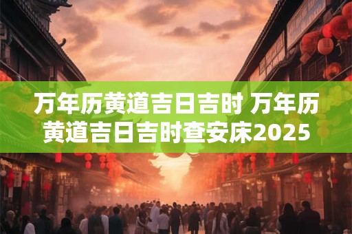 万年历黄道吉日吉时 万年历黄道吉日吉时查安床2025年7月3日