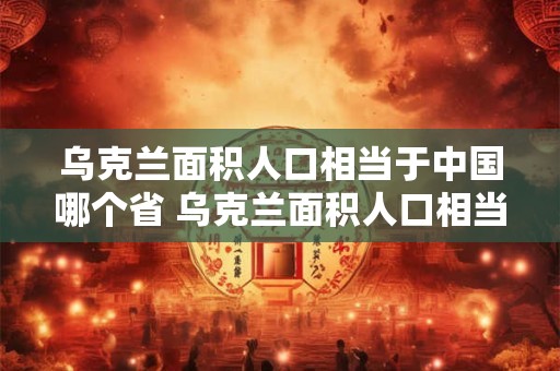 乌克兰面积人口相当于中国哪个省 乌克兰面积人口相当于中国哪个省的面积