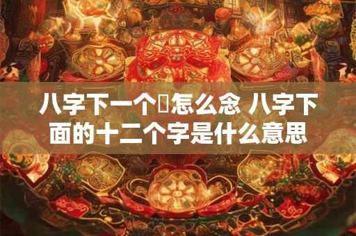 八字下一个丂怎么念 八字下面的十二个字是什么意思