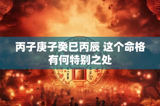 丙子庚子癸巳丙辰 这个命格有何特别之处
