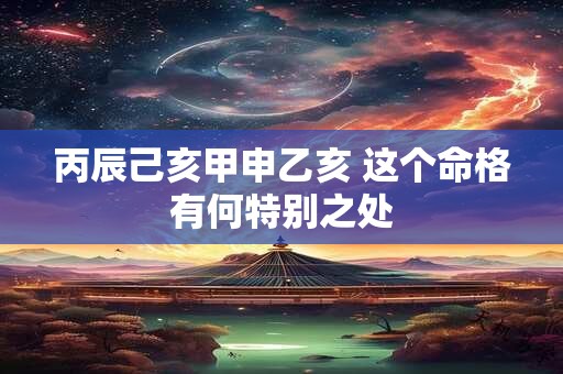 丙辰己亥甲申乙亥 这个命格有何特别之处