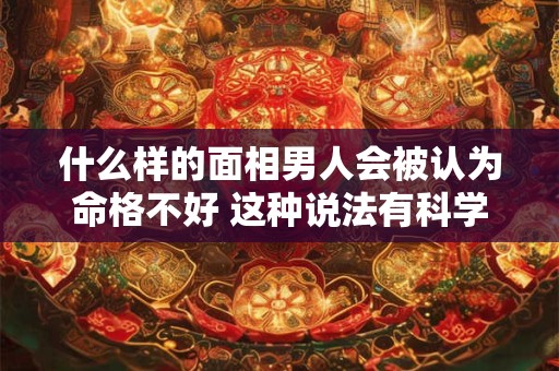 什么样的面相男人会被认为命格不好 这种说法有科学依据吗