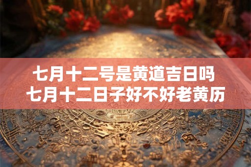 七月十二号是黄道吉日吗 七月十二日子好不好老黄历查询