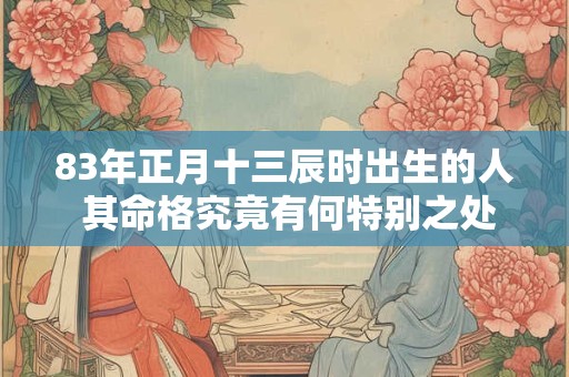 83年正月十三辰时出生的人 其命格究竟有何特别之处