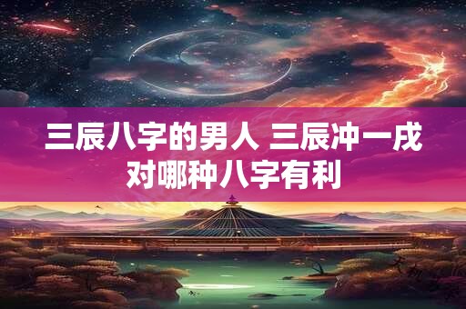 三辰八字的男人 三辰冲一戌对哪种八字有利 三辰八字的男人 三辰冲一戌对哪种八字有利