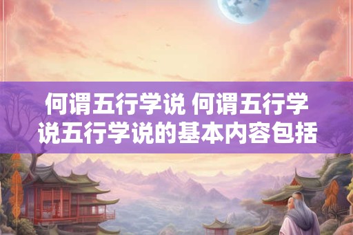何谓五行学说 何谓五行学说五行学说的基本内容包括哪些