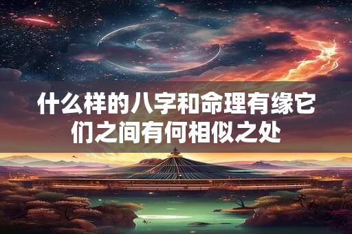 什么样的八字和命理有缘它们之间有何相似之处