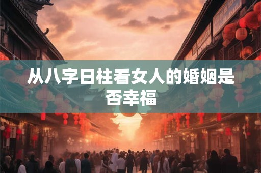 从八字日柱看女人的婚姻是否幸福 从八字日柱看女人的婚姻是否幸福